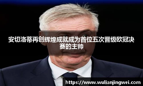 安切洛蒂再创辉煌成就成为首位五次晋级欧冠决赛的主帅