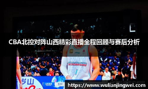 CBA北控对阵山西精彩直播全程回顾与赛后分析