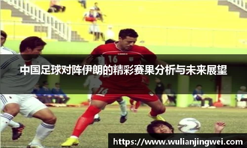 中国足球对阵伊朗的精彩赛果分析与未来展望