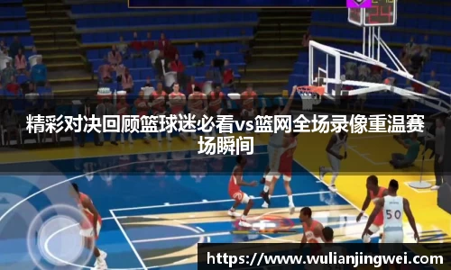 精彩对决回顾篮球迷必看vs篮网全场录像重温赛场瞬间